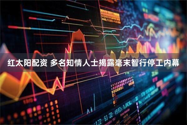 红太阳配资 多名知情人士揭露毫末智行停工内幕