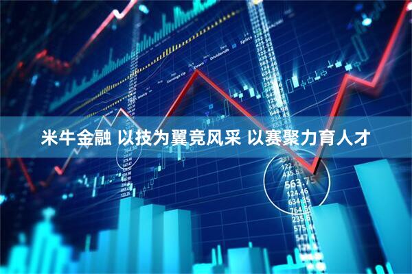 米牛金融 以技为翼竞风采 以赛聚力育人才