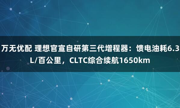 万无优配 理想官宣自研第三代增程器：馈电油耗6.3L/百公里，CLTC综合续航1650km